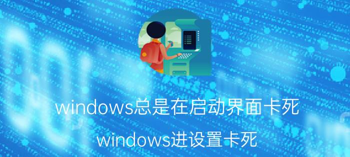 windows总是在启动界面卡死 windows进设置卡死？